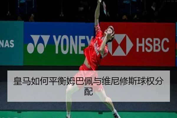 皇马如何平衡姆巴佩与维尼修斯球权分配
