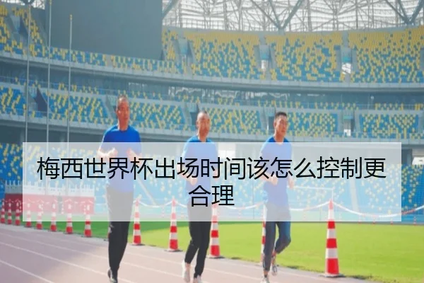 梅西世界杯出场时间该怎么控制更合理 | Kaiyun